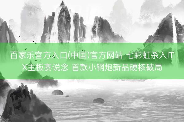 百家乐官方入口(中国)官方网站 七彩虹杀入ITX主板赛说念 首款小钢炮新品硬核破局