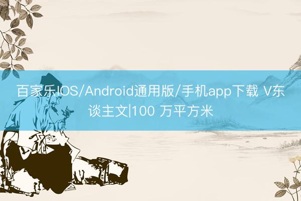 百家乐IOS/Android通用版/手机app下载 V东谈主文|100 万平方米