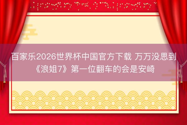 百家乐2026世界杯中国官方下载 万万没思到《浪姐7》第一位翻车的会是安崎