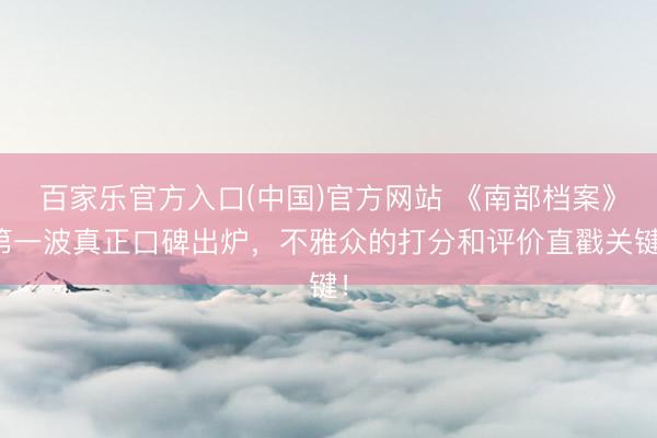 百家乐官方入口(中国)官方网站 《南部档案》第一波真正口碑出炉，不雅众的打分和评价直戳关键！