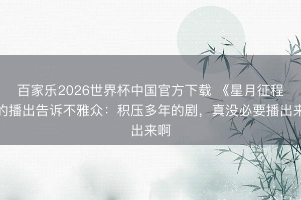 百家乐2026世界杯中国官方下载 《星月征程》的播出告诉不雅众：积压多年的剧，真没必要播出来啊