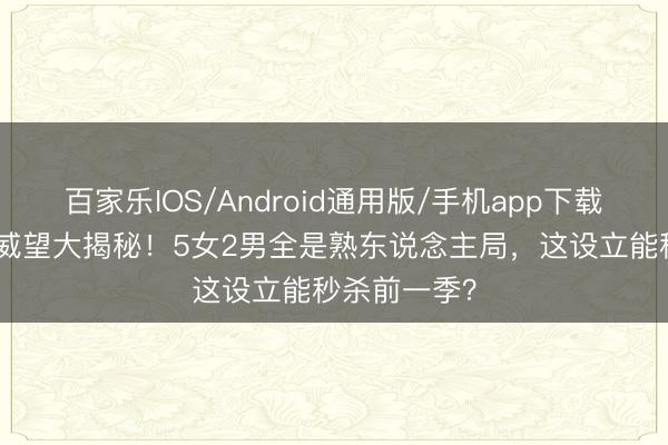 百家乐IOS/Android通用版/手机app下载 《花少8》威望大揭秘!5女2男全是熟东说念主局,这设立能秒杀前一季?
