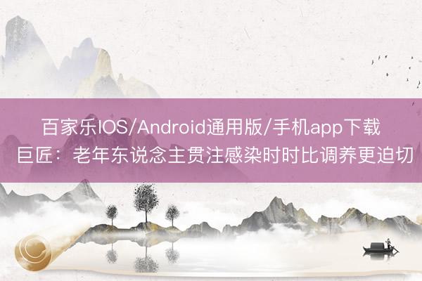 百家乐IOS/Android通用版/手机app下载 巨匠：老年东说念主贯注感染时时比调养更迫切