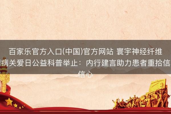 百家乐官方入口(中国)官方网站 寰宇神经纤维瘤病关爱日公益科普举止：内行建言助力患者重拾信心