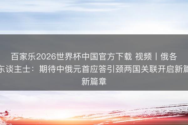 百家乐2026世界杯中国官方下载 视频丨俄各界东谈主士：期待中俄元首应答引颈两国关联开启新篇章