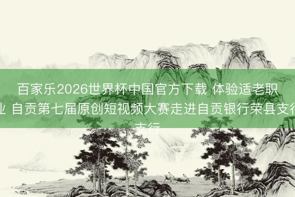 百家乐2026世界杯中国官方下载 体验适老职业 自贡第七届原创短视频大赛走进自贡银行荣县支行