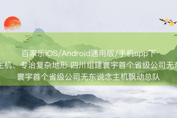 百家乐IOS/Android通用版/手机app下载 120架无东说念主机、专治复杂地形 四川组建寰宇首个省级公司无东说念主机飘动总队