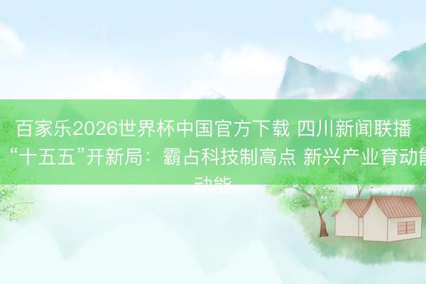 百家乐2026世界杯中国官方下载 四川新闻联播丨“十五五”开新局：霸占科技制高点 新兴产业育动能