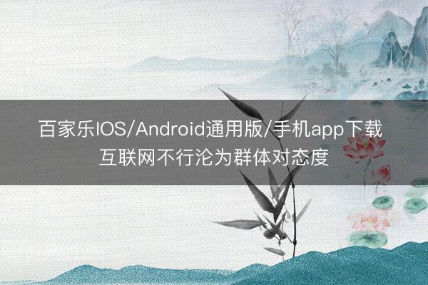百家乐IOS/Android通用版/手机app下载 互联网不行沦为群体对态度