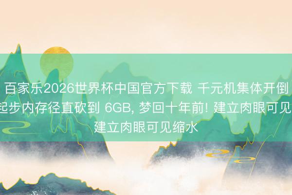 百家乐2026世界杯中国官方下载 千元机集体开倒车， 起步内存径直砍到 6GB， 梦回十年前! 建立肉眼可见缩水