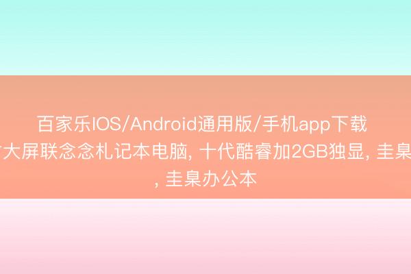 百家乐IOS/Android通用版/手机app下载 15英寸大屏联念念札记本电脑， 十代酷睿加2GB独显， 圭臬办公本