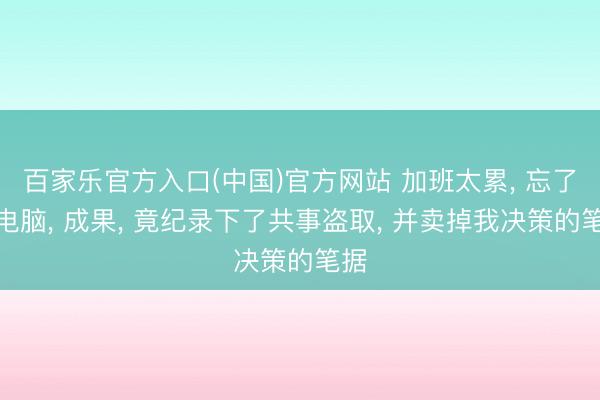 百家乐官方入口(中国)官方网站 加班太累， 忘了关电脑， 成果， 竟纪录下了共事盗取， 并卖掉我决策的笔据