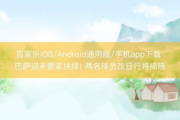 百家乐IOS/Android通用版/手机app下载 巴萨迎来要紧抉择! 两名球员改日行将揭晓