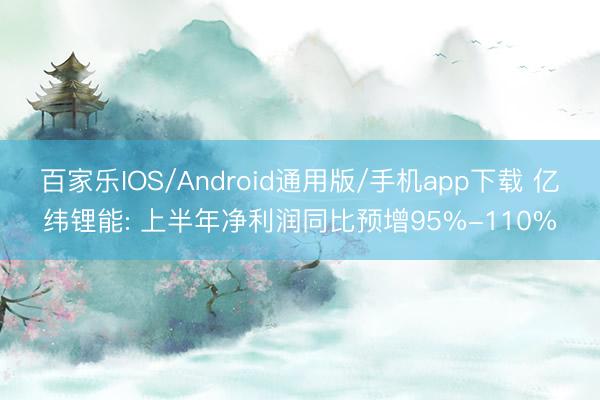 百家乐IOS/Android通用版/手机app下载 亿纬锂能: 上半年净利润同比预增95%-110%