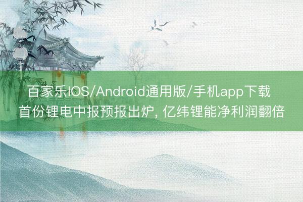 百家乐IOS/Android通用版/手机app下载 首份锂电中报预报出炉， 亿纬锂能净利润翻倍