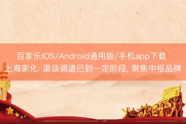 百家乐IOS/Android通用版/手机app下载 上海家化: 渠谈调遣已到一定阶段， 聚焦中枢品牌
