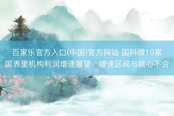 百家乐官方入口(中国)官方网站 国科微10家国表里机构利润增速展望、增速区间与核心不合