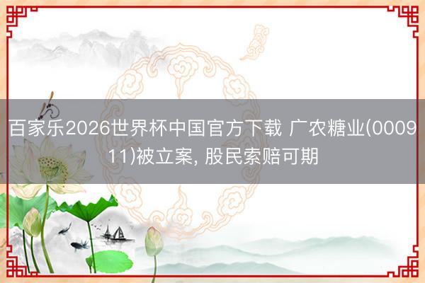 百家乐2026世界杯中国官方下载 广农糖业(000911)被立案， 股民索赔可期