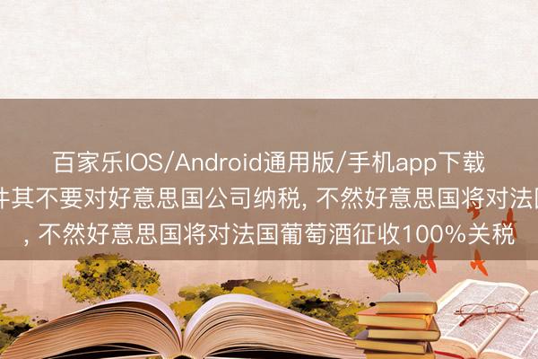 百家乐IOS/Android通用版/手机app下载 特朗普警告马克龙， 条件其不要对好意思国公司纳税， 不然好意思国将对法国葡萄酒征收100%关税