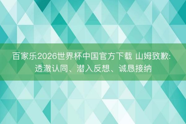 百家乐2026世界杯中国官方下载 山姆致歉: 透澈认同、潜入反想、诚恳接纳