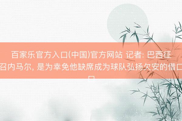 百家乐官方入口(中国)官方网站 记者: 巴西征召内马尔， 是为幸免他缺席成为球队弘扬欠安的借口