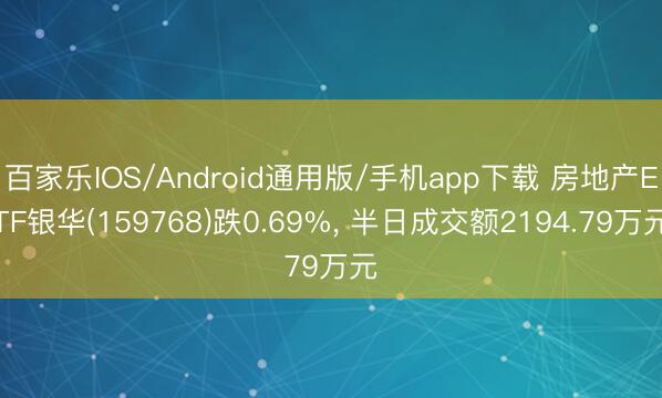 百家乐IOS/Android通用版/手机app下载 房地产ETF银华(159768)跌0.69%， 半日成交额2194.79万元
