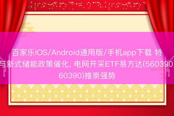 百家乐IOS/Android通用版/手机app下载 特高压招标与新式储能政策催化， 电网开采ETF易方达(560390)推崇强势