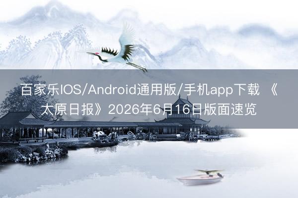百家乐IOS/Android通用版/手机app下载 《太原日报》2026年6月16日版面速览