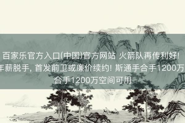 百家乐官方入口(中国)官方网站 火箭队再传利好! 1800万年薪脱手， 首发前卫或廉价续约! 斯通手合手1200万空间可用