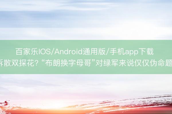 百家乐IOS/Android通用版/手机app下载 拆散双探花? “布朗换字母哥”对绿军来说仅仅伪命题?