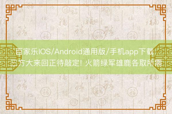 百家乐IOS/Android通用版/手机app下载 三方大来回正待敲定! 火箭绿军雄鹿各取所需