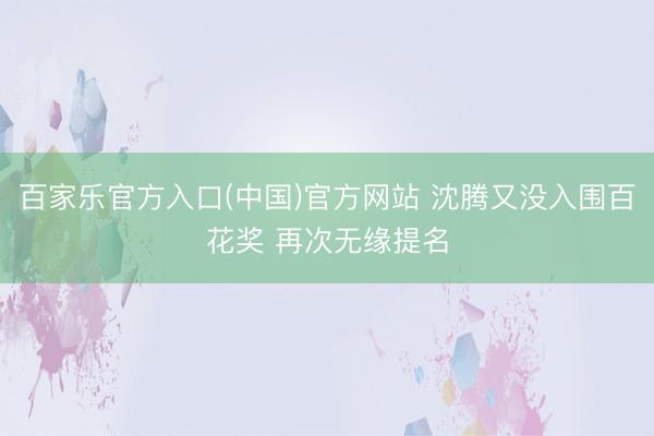 百家乐官方入口(中国)官方网站 沈腾又没入围百花奖 再次无缘提名