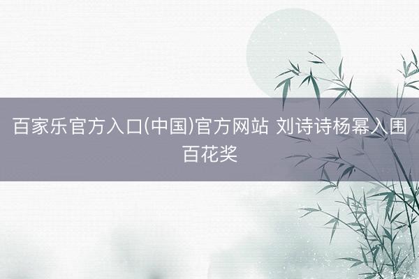 百家乐官方入口(中国)官方网站 刘诗诗杨幂入围百花奖