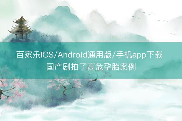 百家乐IOS/Android通用版/手机app下载 国产剧拍了高危孕胎案例