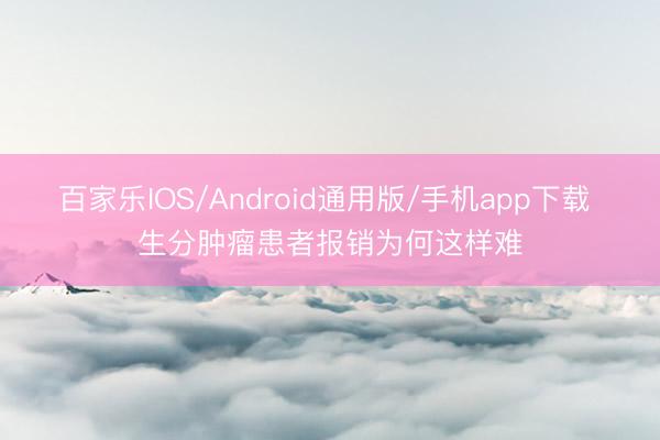 百家乐IOS/Android通用版/手机app下载 生分肿瘤患者报销为何这样难
