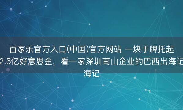 百家乐官方入口(中国)官方网站 一块手牌托起2.5亿好意思金，看一家深圳南山企业的巴西出海记
