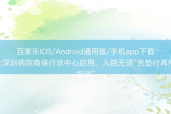 百家乐IOS/Android通用版/手机app下载 北大深圳病院商保行状中心启用，入院无须“先垫付再报销”