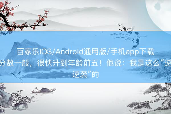 百家乐IOS/Android通用版/手机app下载 中考分数一般，很快升到年龄前五！他说：我是这么“逆袭”的