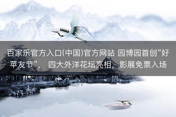 百家乐官方入口(中国)官方网站 园博园首创“好苹友节”， 四大外洋花坛亮相，影展免票入场