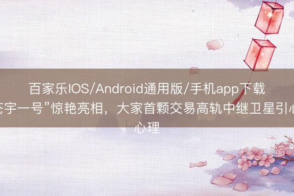 百家乐IOS/Android通用版/手机app下载 “苍宇一号”惊艳亮相，大家首颗交易高轨中继卫星引心理