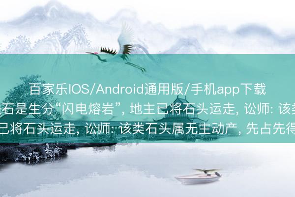 百家乐IOS/Android通用版/手机app下载 巨匠称河北麦田超大怪石是生分“闪电熔岩”， 地主已将石头运走， 讼师: 该类石头属无主动产， 先占先得