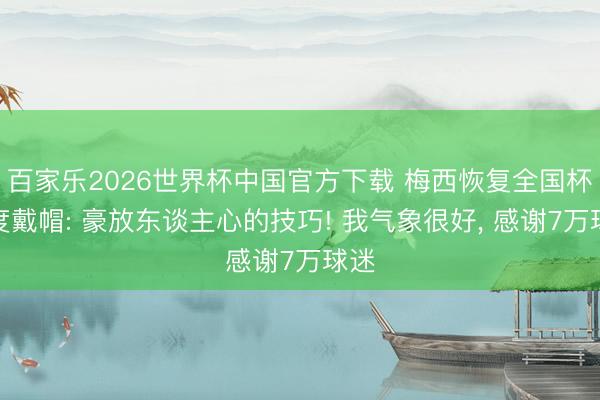 百家乐2026世界杯中国官方下载 梅西恢复全国杯初度戴帽: 豪放东谈主心的技巧! 我气象很好， 感谢7万球迷