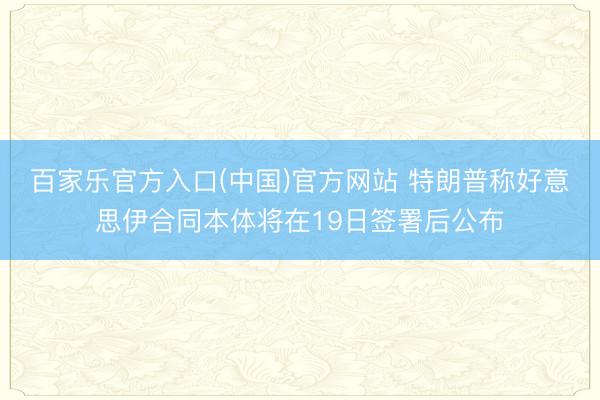 百家乐官方入口(中国)官方网站 特朗普称好意思伊合同本体将在19日签署后公布