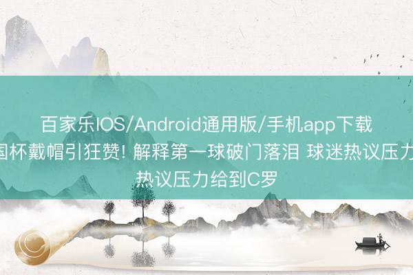 百家乐IOS/Android通用版/手机app下载 梅西全国杯戴帽引狂赞! 解释第一球破门落泪 球迷热议压力给到C罗