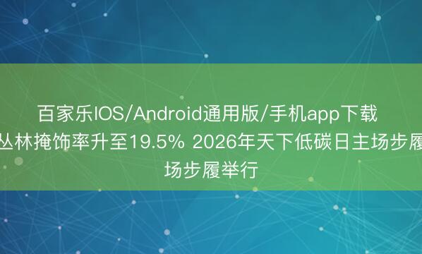 百家乐IOS/Android通用版/手机app下载 上海丛林掩饰率升至19.5% 2026年天下低碳日主场步履举行