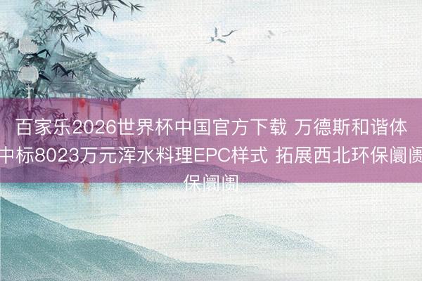 百家乐2026世界杯中国官方下载 万德斯和谐体中标8023万元浑水料理EPC样式 拓展西北环保阛阓