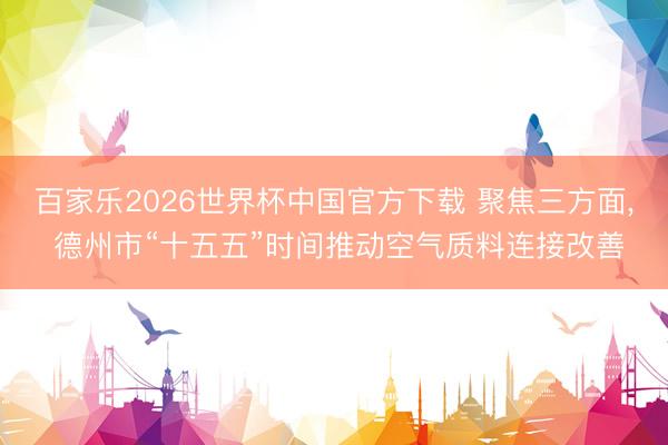 百家乐2026世界杯中国官方下载 聚焦三方面, 德州市“十五五”时间推动空气质料连接改善