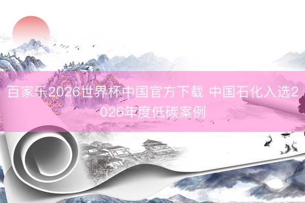 百家乐2026世界杯中国官方下载 中国石化入选2026年度低碳案例