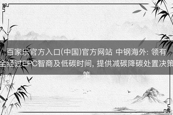 百家乐官方入口(中国)官方网站 中钢海外: 领有全经过EPC智商及低碳时间， 提供减碳降碳处置决策