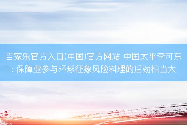 百家乐官方入口(中国)官方网站 中国太平李可东: 保障业参与环球征象风险料理的后劲相当大